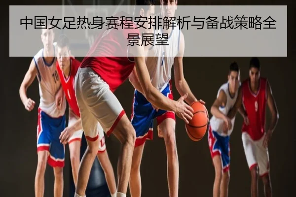 中国女足热身赛程安排解析与备战策略全景展望
