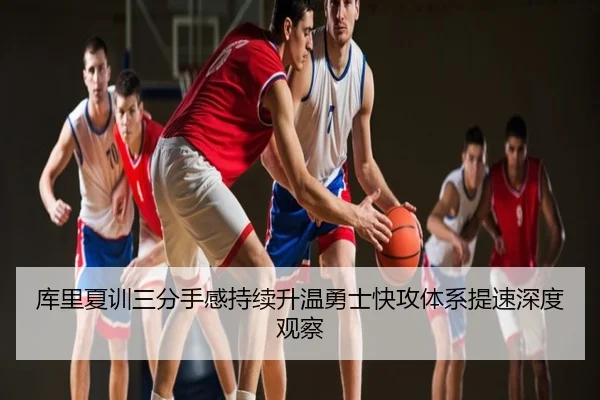 库里夏训三分手感持续升温勇士快攻体系提速深度观察