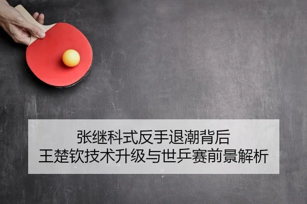 张继科式反手退潮背后 王楚钦技术升级与世乒赛前景解析