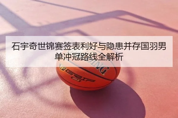 石宇奇世锦赛签表利好与隐患并存国羽男单冲冠路线全解析