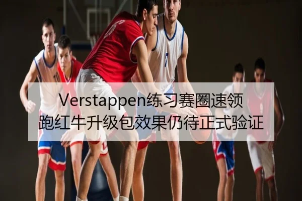 Verstappen练习赛圈速领跑红牛升级包效果仍待正式验证