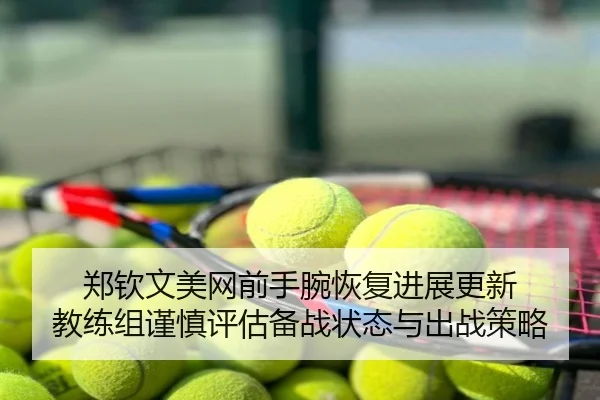 郑钦文美网前手腕恢复进展更新 教练组谨慎评估备战状态与出战策略