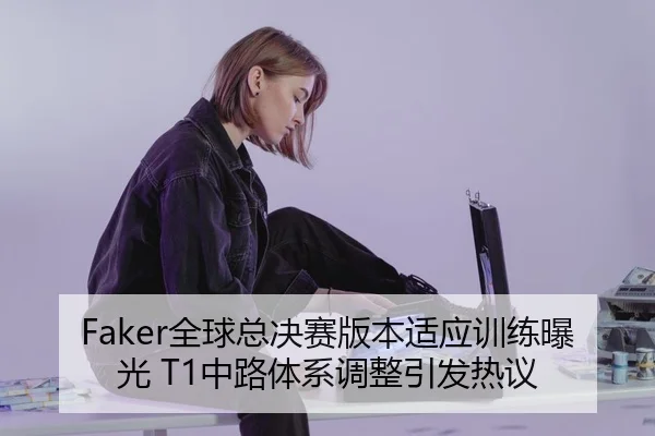Faker全球总决赛版本适应训练曝光 T1中路体系调整引发热议