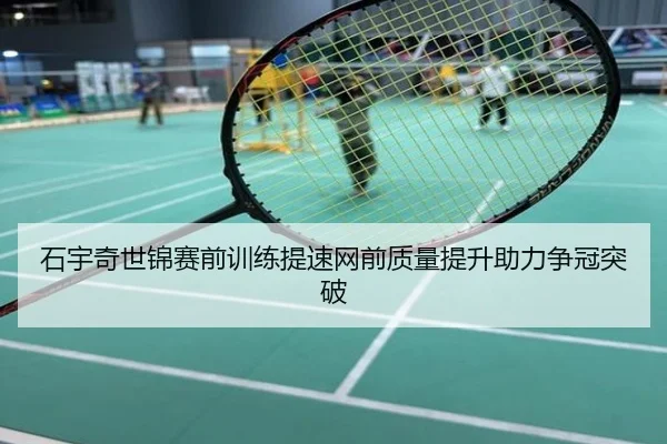 石宇奇世锦赛前训练提速网前质量提升助力争冠突破
