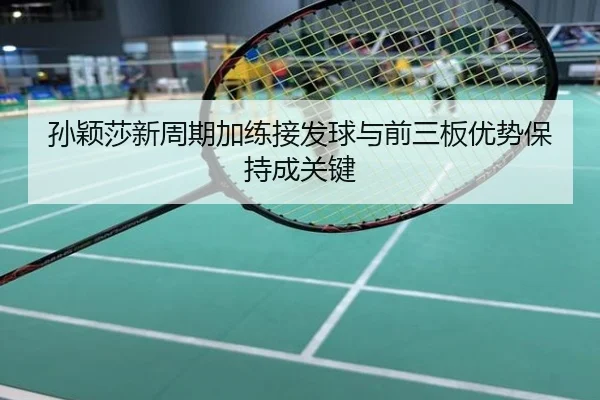 孙颖莎新周期加练接发球与前三板优势保持成关键