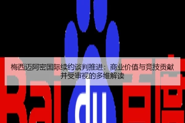 梅西迈阿密国际续约谈判推进：商业价值与竞技贡献并受审视的多维解读