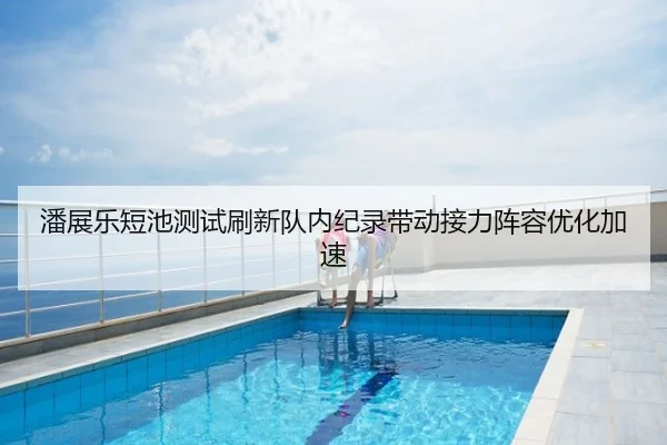 潘展乐短池测试刷新队内纪录带动接力阵容优化加速