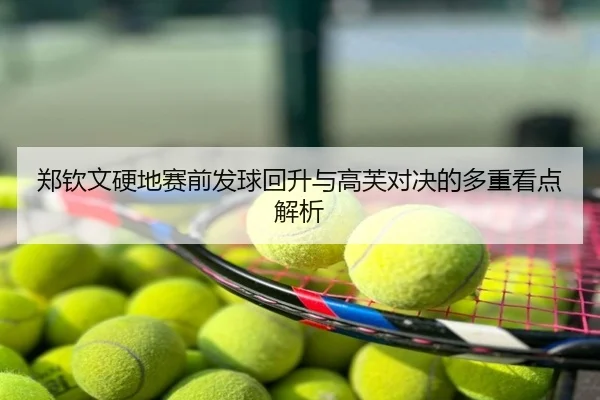 郑钦文硬地赛前发球回升与高芙对决的多重看点解析
