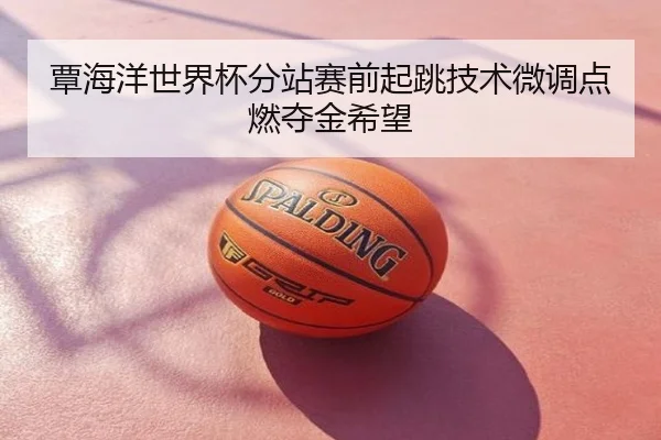 覃海洋世界杯分站赛前起跳技术微调点燃夺金希望