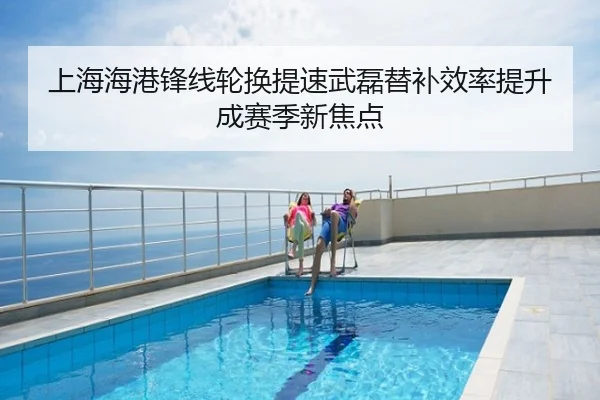 上海海港锋线轮换提速武磊替补效率提升成赛季新焦点
